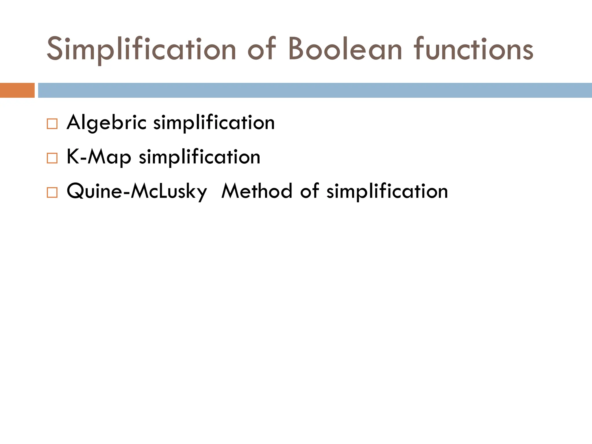 Simplification of Boolean functions
 Algebric simplification
 K-Map simplification
 Quine-McLusky Method of simplification
 