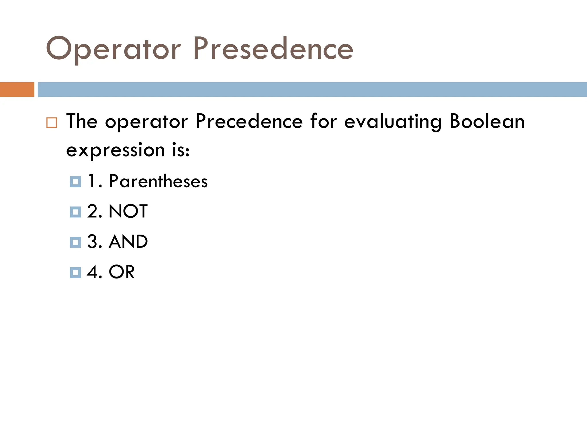 Operator Presedence
 The operator Precedence for evaluating Boolean
expression is:
 1. Parentheses
 2. NOT
 3. AND
 4. OR
 
