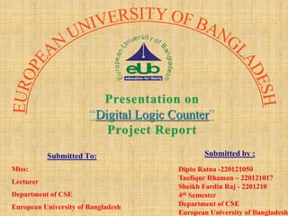 Submitted To:
Miss:
Lecturer
Department of CSE
European University of Bangladesh
Submitted by :
Dipto Ratna -220121050
Taofiqur Rhaman – 220121017
Sheikh Fardin Raj - 2201210
4th Semester
Department of CSE
European University of Bangladesh
 