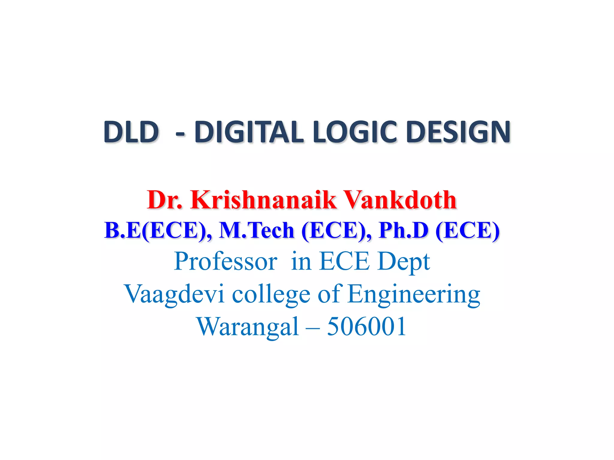 DLD - DIGITAL LOGIC DESIGN
Dr. Krishnanaik Vankdoth
B.E(ECE), M.Tech (ECE), Ph.D (ECE)
Professor in ECE Dept
Vaagdevi college of Engineering
Warangal – 506001