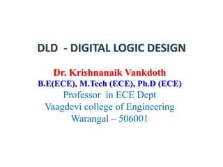 DLD - DIGITAL LOGIC DESIGN
Dr. Krishnanaik Vankdoth
B.E(ECE), M.Tech (ECE), Ph.D (ECE)
Professor in ECE Dept
Vaagdevi college of Engineering
Warangal – 506001
 