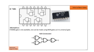 11
IC 7400:
Alternatives:
If NAND gate is not available, one can be made using NOR gates as it is universal gate.
Wednesday,
August 22, 2018
Intro to Basic Gates
 