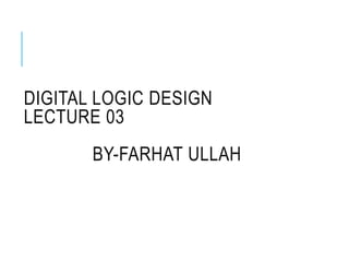 DIGITAL LOGIC DESIGN
LECTURE 03
BY-FARHAT ULLAH
 