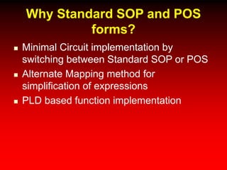Why Standard SOP and POS
forms?
 Minimal Circuit implementation by
switching between Standard SOP or POS
 Alternate Mapping method for
simplification of expressions
 PLD based function implementation
 