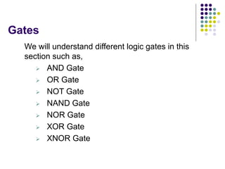 Gates
We will understand different logic gates in this
section such as,
 AND Gate
 OR Gate
 NOT Gate
 NAND Gate
 NOR Gate
 XOR Gate
 XNOR Gate
 