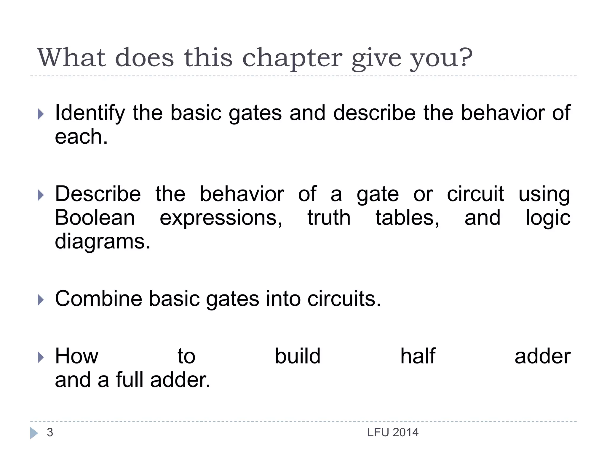 What does this chapter give you?
LFU 20143
 Identify the basic gates and describe the behavior of
each.
 Describe the behavior of a gate or circuit using
Boolean expressions, truth tables, and logic
diagrams.
 Combine basic gates into circuits.
 How to build half adder
and a full adder.
 