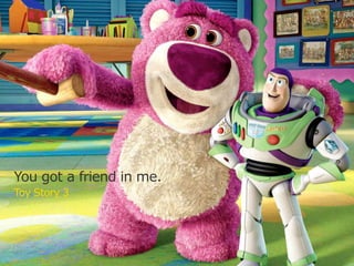 You got a friend in me.
Toy Story 3
 