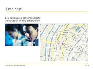 ‘I can help’

112 receives a call and selects
the location of the emergency.




© Logica 2012. All rights reserved   No. 4
 