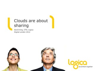 Clouds are about
sharing
David King, CTO, Logica
Digital London 2012
 