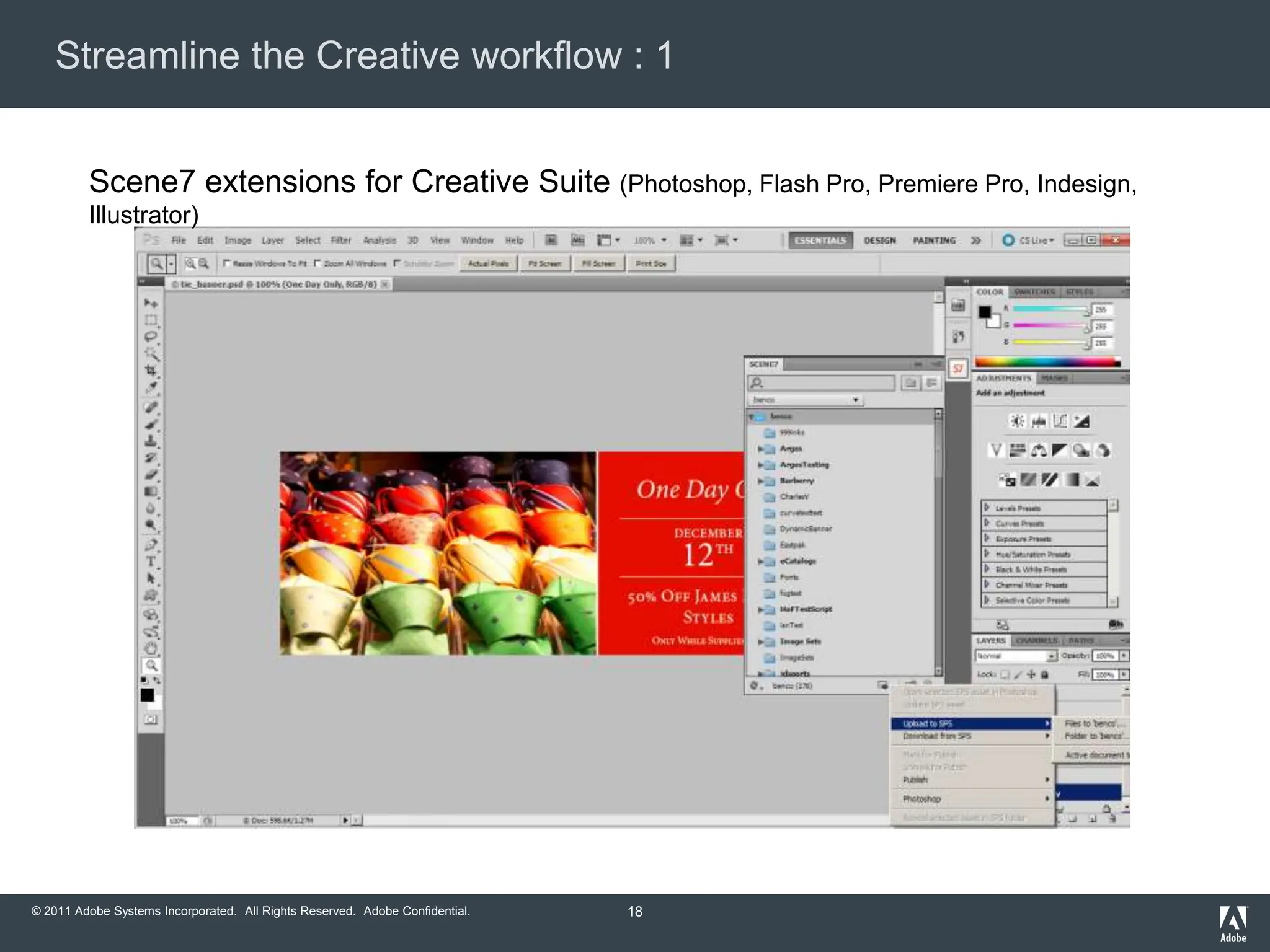 Streamline the Creative workflow : 1


         Scene7 extensions for Creative Suite (Photoshop, Flash Pro, Premiere Pro, Indesign,
         Illustrator)




© 2011 Adobe Systems Incorporated. All Rights Reserved. Adobe Confidential.   18
 