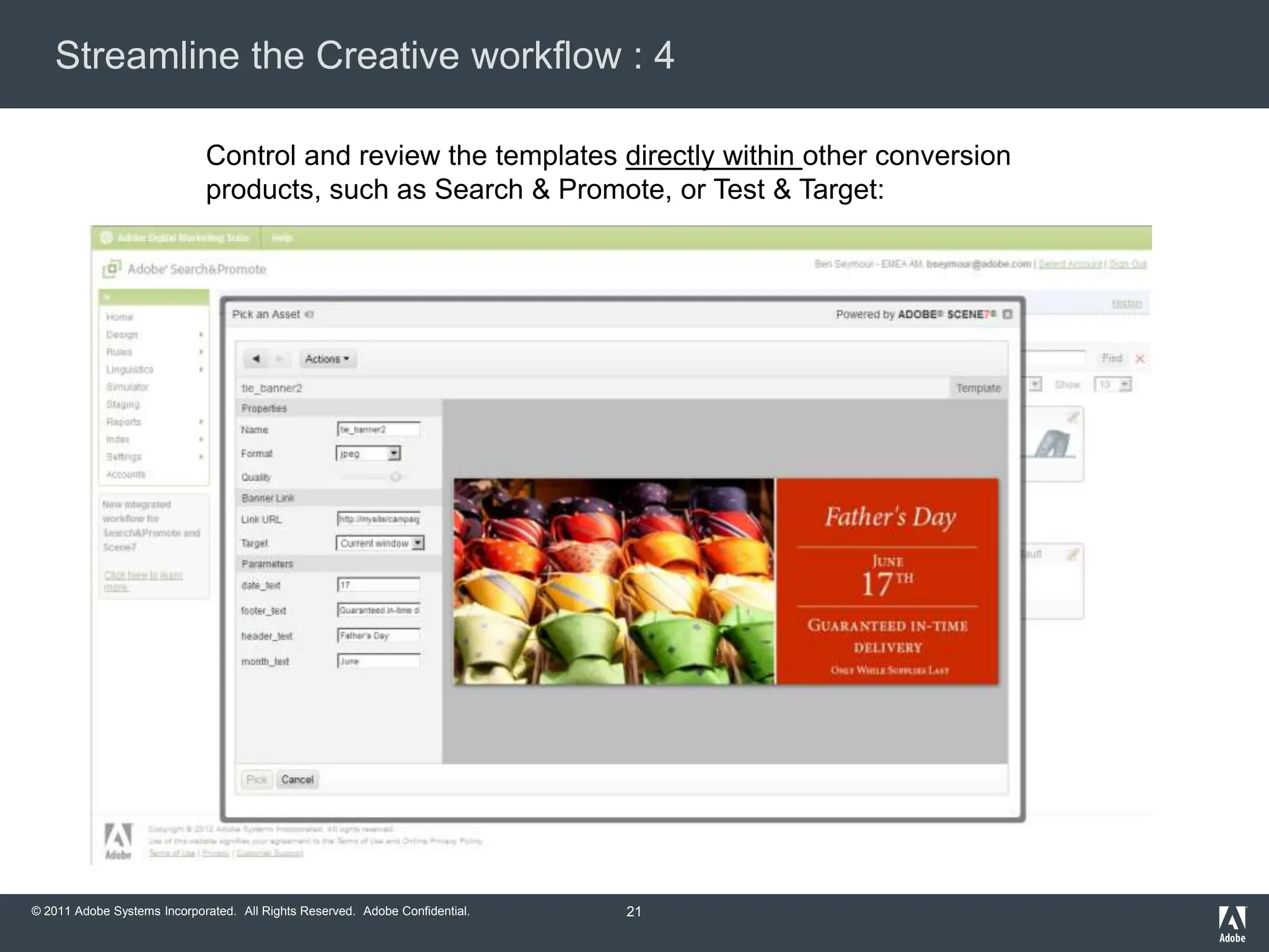 Streamline the Creative workflow : 4

                             Control and review the templates directly within other conversion
                             products, such as Search & Promote, or Test & Target:




© 2011 Adobe Systems Incorporated. All Rights Reserved. Adobe Confidential.   21
 
