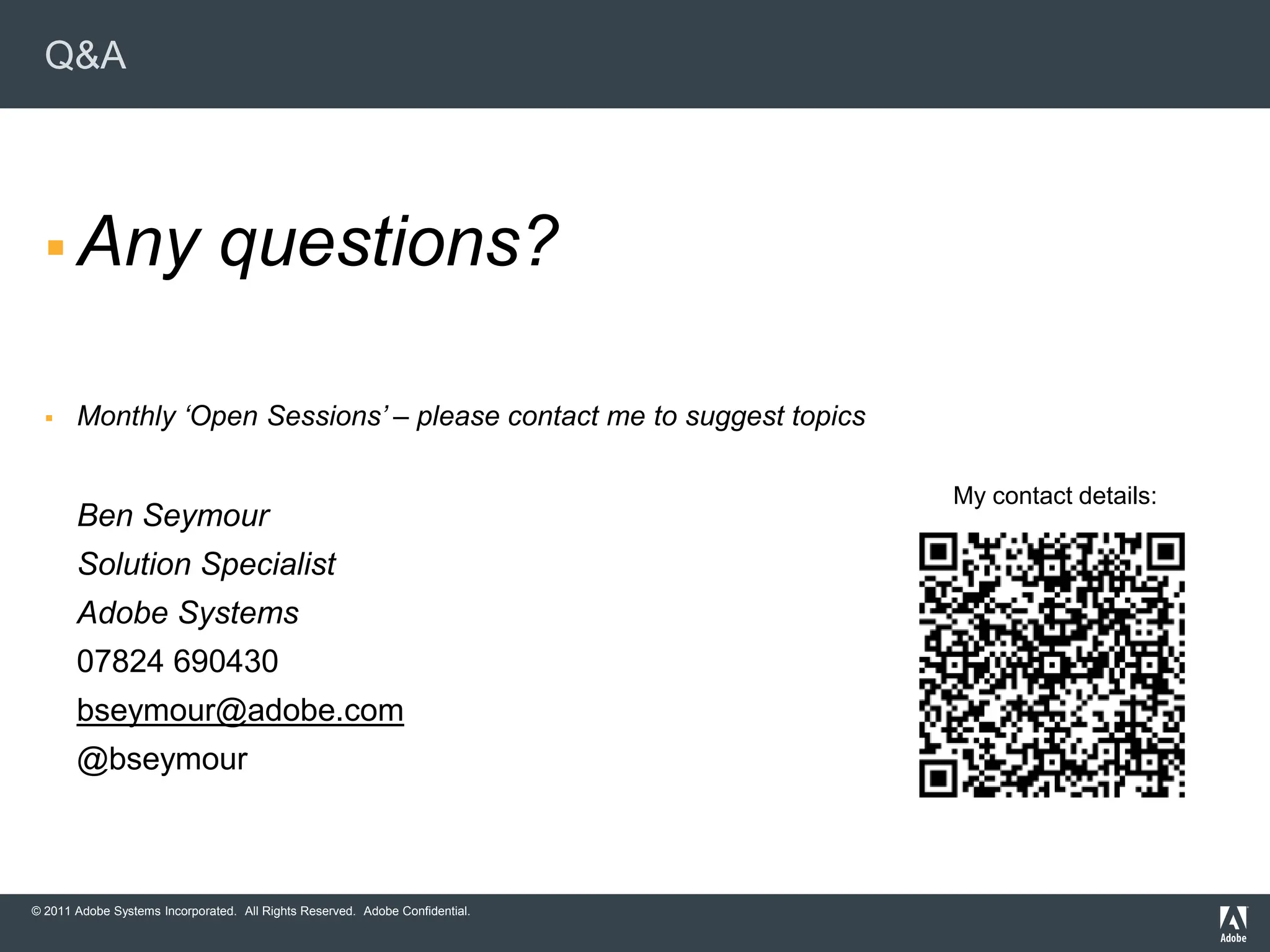 Q&A




   Any                        questions?

      Monthly „Open Sessions‟ – please contact me to suggest topics

                                                                              My contact details:
       Ben Seymour
       Solution Specialist
       Adobe Systems
       07824 690430
       bseymour@adobe.com
       @bseymour



© 2011 Adobe Systems Incorporated. All Rights Reserved. Adobe Confidential.
 