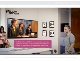 7
digital lounge
The “Student Feature Wall” will showcase and feature exemplary
student work. Examples may include content produced in-class,
in one of our workshops, or on their individual portfolio sites.
 