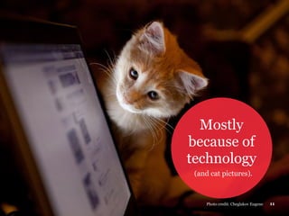 Mostly
because of
technology
(and cat pictures).
Photo credit: Cheglakov Eugene 11
 