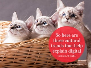 So here are
three cultural
trends that help
explain digital
(not cats, though).
Photo credit: Fernando Kohan 12
 