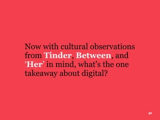 3030
Now with cultural observations
from Tinder, Between, and
‘Her’ in mind, what’s the one
takeaway about digital?
 