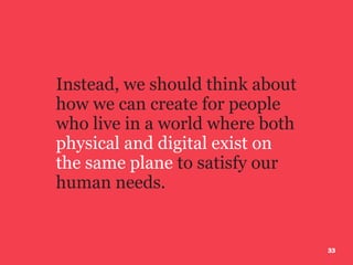 3333
Instead, we should think about
how we can create for people
who live in a world where both
physical and digital exist on
the same plane to satisfy our
human needs.
 