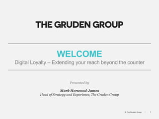 1|© The Gruden Group
WELCOME
Digital Loyalty – Extending your reach beyond the counter
Presented by
Mark Horwood-James
Head of Strategy and Experience, The Gruden Group
 
