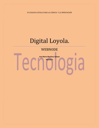 IE COLEGIO LOYOLA PARA LA CIENCIA Y LA INNOVACION

Digital Loyola.
WEBNODE
Ana Maria Martinez Salazar
Noveno 1

 