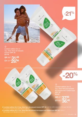 15
LR WORLD 08.2021
-21%
	
Limited edition Σετ 2
τεμ. Aloe Vera Αντηλιακό
Αντιγηραντικό Γαλάκτωμα
SPF 50
23121
GR 47,98
37.99
CY 45,98
36.49
	
	
Limited edition Σετ 2
τεμ. Aloe Vera Αντηλιακή
Λοσιόν SPF 30
23119
GR 39,98
31.49
CY 37,98
29.99
-20%
2 
| Limited edition Σετ 2 τεμ. Aloe Vera Αντηλιακή Λοσιόν SPF 30 | 23119 | GR 31,49 € (15,75 € ανά 100 ml) |
CY 29,99 € (15,00 € ανά 100 ml) | 2 x 100 ml
3 
| Limited edition Σετ 2 τεμ. Aloe Vera Αντηλιακό Αντιγηραντικό Γαλάκτωμα SPF 50 | 23121 |
GR 37,99 € | CY 36,49 € | 2 x 50 ml
 