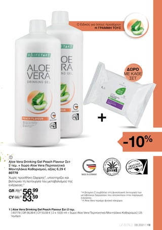 Los-Nr.: Lotnr.: Lot n°:
Health  Beauty Systems GmbH
59215 Ahlen, Deutschland
www.LRworld.com
Ungeöffnet mindestens haltbar bis Ende: Ongeopend minstens houdbaar tot:
Avant ouverture à consommer jusqu’à fin:
HergestelltinDeutschland/MadeinGermany/FabriquéenAllemagne
NahrungsergänzungsmittelsindkeinErsatzfüreineabwechslungsreicheundausgewogeneErnährung,
diezusammenmiteinergesundenLebensweisevonBedeutungist.
ProduktaußerhalbderReichweitevonkleinenKindernaufbewahren.
1000 ml
11 Einheiten*** / 11 eenheden*** / 11 unités***
* Enthält von Natur aus Zucker.
** der Referenzmenge für die tägliche Zufuhr
I ComplémentalimentaireliquideavecvitamineC,àl’arômedepêcheetavec
édulcorants–sanssucreajouté*
Ingrédients:GelAloeVeraBarbadensisMiller(USA/Mexique,98%),édulcorants(cyclamatede
sodium,acésulfameK,saccharinesodique),inuline,stabilisant(gommedexanthane),acidifiant(acide
citrique),vitamineC(acideL-ascorbique),arôme,conservateur(sorbatedepotassium).
Indication: Consommer3foisparjour30mldegelàboireAloeVeraPêche(contenuéquivalentà3
bouchons),depréférenceavantlesrepas.Eventuellementdilueravecdel’eauoudujusdefruits.
Attention:Agiteravantl’emploi.Conserverauréfrigérateuraprèsouvertureetconsommerrapidement.
Ladosequotidiennerecommandéenedoitpasêtredépassée.Lescomplémentsalimentairesne
sauraientpasremplacerunealimentationvariéeetéquilibréeetunmodedeviesain.
Tenirhorsdelaportéedesenfants.
N VloeibaarvoedingssupplementmetvitamineC,perziksmaak,metzoetmiddel-zonder
toegevoegdesuikers*
Ingrediënten:AloeVeraBarabadensisMillerGel(USA/Mexico,98%),zoetmiddel(natriumcyclamaat,
acesulfaamK,natriumsaccharine),inuline,stabilisator(xanthaan),zuurmiddel(citroenzuur),vitamineC
(L-ascorbinezuur),aroma,bewaarmiddel(kaliumsorbaat).
Gebruiksaanbeveling:3maaldagelijkseentotdemarkeringgevuldedop(=30ml)innemen,best
voordemaaltijd(eventueelmetwateroffruitsapverdunnen).
Aanwijzing:Schuddenvoorgebruik.Nahetopenenindekoelkastbewarenensnelnuttigen.De
aanbevolendagelijksehoeveelheiddientnietoverschredenteworden.Voedingssupplementenzijngeen
vervangingvooreenafwisselendeengebalanceerdevoeding,diesamenmeteengezondelevensstijlvan
belangis.Productbuitenhetbereikvankinderenbewaren.
Vitamin C 89 mg (111 %**) 80 mg (100 %**)
* Bevat van nature suiker, met zoetstoffen.
** Percentage van de aanbevolen dagelijkse hoeveelheid
Voedingswaarden per 100 ml per90ml(=3x30ml)***
Energie
Vet
- daarvan verzadigde vetzuren
Koolhydraten
- daarvan suiker
Eiwit
Zout
Vitamine C
15 kJ / 4 kcal
 0,5 g
 0,1 g
0,7 g
 0,5 g
 0,5 g
0,02 g
89 mg (111 %**)
14 kJ / 4 kcal
 0,5 g
 0,1 g
0,6 g
 0,5 g
 0,5 g
0,02 g
80 mg (100 %**)
* Contient des sucres naturellement présents, avec édulcorants.
** du montant de référence pour l’apport journalier
Valeurs nutritionnelles par 100 ml par90ml(=3x30ml)***
Calories
Glucides
- dont sucres
Hydrates de carbon
- présence de sucre
Protéines
Sel
Vitamine C
15 kJ / 4 kcal
 0,5 g
 0,1 g
0,7 g
 0,5 g
 0,5 g
0,02 g
89 mg (111 %**)
14 kJ / 4 kcal
 0,5 g
 0,1 g
0,6 g
 0,5 g
 0,5 g
0,02 g
80 mg (100 %**)
65665
This product is certified by:
98% reines Aloe Vera Blattfilet /
98% pure Aloe Vera leaf fillet
Ohne Zuckerzusatz* /
No added sugar*
PEACH FLAVOUR
19
LR WORLD 08.2021
Ο Ειδικός για όσους προσέχουν
Η ΓΡΑΜΜΗ ΤΟΥΣ
	
Aloe Vera Drinking Gel Peach Flavour Σετ
2 τεμ. + δώρο Aloe Vera Περιποιητικά
Μαντηλάκια Καθαρισμού, αξίας 6,29 €
80779
Χωρίς προσθήκη ζάχαρης*, υποστηρίζει και
βελτιώνει τη λειτουργία του μεταβολισμού της
ενέργειας.3
GR 70,07
56.99
CY 66,27
53.59
1 
| Aloe Vera Drinking Gel Peach Flavour Σετ 2 τεμ.
| 80779 | GR 56,99 € | CY 53,59 € | 2 x 1000 ml + δώρο Aloe Vera Περιποιητικά Μαντηλάκια Καθαρισμού | 25
τεμάχια
3
Η βιταμίνη C συμβάλλει στη φυσιολογική λειτουργία των
μεταβολικών διεργασιών που αποσκοπούν στην παραγωγή
ενέργειας.
* Η Aloe Vera περιέχει φυσικά σάκχαρα.
+
-10%
ΔΏΡΟ
ΜΕ ΚΑΘΕ
ΣΕΤ
 