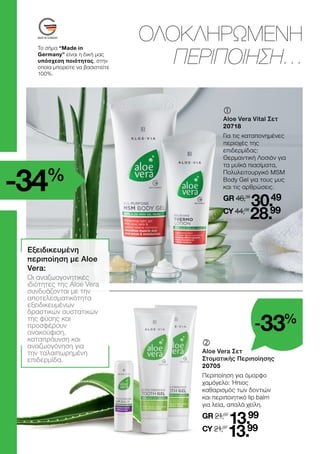 	
	
Aloe Vera Vital Σετ
20718
Για τις καταπονημένες
περιοχές της
επιδερμίδας:
Θερμαντική Λοσιόν για
τα μυϊκά πιασίματα,
Πολυλειτουργικό MSM
Body Gel για τους μυς
και τις αρθρώσεις.
GR 46,38
30.49
CY 44,08
28.99
ΟΛΟΚΛΗΡΩΜΕΝΗ
ΠΕΡΙΠΟΙΗΣΗ…
	
Aloe Vera Σετ
Στοματικής Περιποίησης
20705
Περιποίηση για όμορφο
χαμόγελο: Ήπιος
καθαρισμός των δοντιών
και περιποιητικό lip balm
για λεία, απαλά χείλη.
GR 21,07
13.99
CY 21,07
13.99
Εξειδικευμένη
περιποίηση με Aloe
Vera:
Οι αναζωογονητικές
ιδιότητες της Aloe Vera
συνδυάζονται με την
αποτελεσματικότητα
εξειδικευμένων
δραστικών συστατικών
της φύσης και
προσφέρουν
ανακούφιση,
καταπράυνση και
αναζωογόνηση για
την ταλαιπωρημένη
επιδερμίδα.
-33%
-34%
Το σήμα “Made in
Germany” είναι η δική μας
υπόσχεση ποιότητας, στην
οποία μπορείτε να βασιστείτε
100%.
 