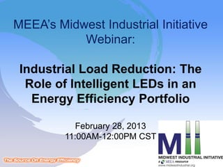MEEA’s Midwest Industrial Initiative
Webinar:
Industrial Load Reduction: The
Role of Intelligent LEDs in an
Energy Efficiency Portfolio
February 28, 2013
11:00AM-12:00PM CST
 
