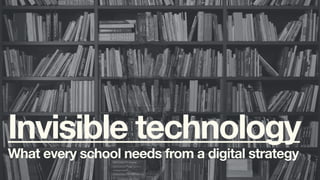 Invisible technology What every school needs from a digital strategy 
 