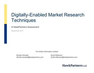 Di it ll E bl d M k t R hDigitally-Enabled Market Research
Techniquesq
A HawkPartners Assessment
September 2011
Brooke Hempell
Brooke.hempell@hawkpartners.com
Scott Wilkerson
Scott.wilkerson@hawkpartners.com
For further information contact:
 