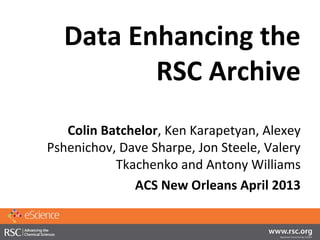 Data Enhancing the
         RSC Archive
   Colin Batchelor, Ken Karapetyan, Alexey
Pshenichov, Dave Sharpe, Jon Steele, Valery
           Tkachenko and Antony Williams
              ACS New Orleans April 2013
 
