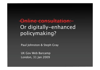 Online consultation:
Or digitally-enhanced
policymaking?
Paul Johnston & Steph Gray


UK Gov Web Barcamp
London, 31 Jan 2009
 