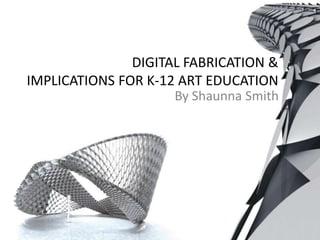 DIGITAL FABRICATION & IMPLICATIONS FOR K-12 ART EDUCATION By Shaunna Smith 