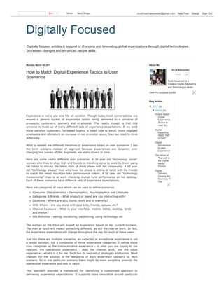 Digitally focused articles in support of changing and innovating global organizations through digital technologies,
processes changes and enhanced people skills.
Digitally Focused
Monday, March 20, 2017
How to Match Digital Experience Tactics to User
Scenarios
Experience is not a one size fits all solution. Though today most conversations are
around  a  generic  bucket  of  experience  tactics  being  delivered  to  a  universe  of
prospects,  customers,  partners  and  employees.  The  reality  though  is  that  this
universe is made up of many different sets of experience expectations. If we want
more  satisfied  customers,  increased  loyalty,  a  lower  cost  to  serve,  more  engaged
employees and ultimately an increase in net promoter score, then we need to think
differently.
What is needed are different iterations of experience based on user scenarios. I use
the  term  scenario  instead  of  segment  because  experiences  are  dynamic,  ever
changing like scenes of life. Segments are static slivers in time.
Here  are  some  vastly  different  user  scenarios.  A  38  year  old  "technology  social"
woman who likes to shop high­end brands is traveling alone to work by train, using
her tablet to discuss the latest style of dress shoes with her community. A 23 year
old "technology always" man who loves his phone is sitting at lunch with his friends
to  watch  the  latest  mountain  bike  performance  videos.  A  50  year  old  "technology
transactional"  man  is  at  work  checking  mutual  fund  performance  on  his  desktop.
Each of these scenarios have different sets of experience expectations.
Here are categories of input which can be used to define scenarios.
Consumer Characteristics ­ Demographics, Psychographics and Lifestyles
Categories & Brands ­ What product or brand are you interacting with?
Locations ­ Where are you; home, work and or traveling?
With Whom ­ Are you alone with your kids, friends, spouse, etc?
Channel Exposure ­ What is your interface; mobile, tablet, desktop, brick
and mortar?
Life Activities ­ eating, socializing, vacationing, using technology, etc
The  woman  on  the  train  will  expect  an  experience  based  on  her  current  scenario.
The man at lunch will expect something different, as will the man at work. In fact,
the experience expectation will change throughout the day for each of these users.
Just like there are multiple scenarios, an expected or exceptional experience is not
a  single  solution,  but  a  composite  of  three  experience  categories.  I  define  these
core  categories  as  the  communication  experience  ­  is  what  you  are  saying  to  me
relevant,  the  operational  experience  ­  does  the  channel  work,  and  the  value
experience ­ what's in it for me. Each has its own set of strategies and tactics. What
changes  for  the  solution  is  the  weighting  of  each  experience  category  by  each
scenario. So in one particular scenario there might be more weighting given to the
operational experience and less to value.
This  approach  provides  a  framework  for  identifying  a  customized  approach  to
delivering  experience  expectations.  It  supports  more  innovation  around  particular
Scott Alexander 
1 circle 61
Scott Alexander is a
Creative Digital, Marketing
and Technology Leader.
View my complete profile
About Me
▼  2017 (5)
▼  March (5)
How to Match
Digital
Experience
Tactics to
User Sc...
Digital
Marketing
Stack: Half
or Full?
Digital
Architecture
to User
Experience
The Value of
"Earned"  in
the Digital
Media
Engine...
Digital
Delivery:
Closing the
Business­IT
Gap
Blog Archive
1   More    Next Blog» scottmartinalexander@gmail.com   New Post   Design   Sign Out
 