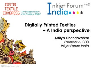 © 2014, Inkjet Forum India 
Digitally Printed Textiles 
– A India perspective 
Aditya Chandavarkar 
Founder & CEO 
Inkjet Forum India 
 