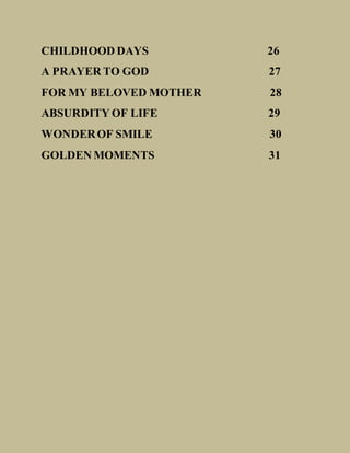CHILDHOOD DAYS 26
A PRAYER TO GOD 27
FOR MY BELOVED MOTHER 28
ABSURDITY OF LIFE 29
WONDEROF SMILE 30
GOLDEN MOMENTS 31
 