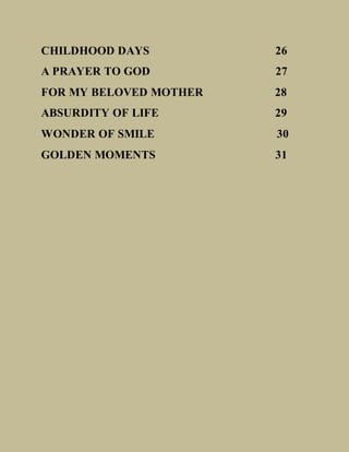CHILDHOOD DAYS 26
A PRAYER TO GOD 27
FOR MY BELOVED MOTHER 28
ABSURDITY OF LIFE 29
WONDER OF SMILE 30
GOLDEN MOMENTS 31
 