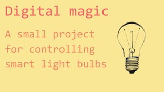 Digital magic
A small project
for controlling
smart light bulbs
 