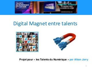 1
Projet pour « les Talents du Numérique » par Alban Jarry
Digital Magnet entre talents
 