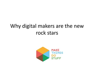 Why digital makers are the new
rock stars

 