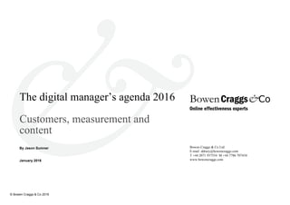 © Bowen Craggs & Co 2016
The digital manager’s agenda 2016
Customers, measurement and
content
By Jason Sumner
January 2016
Bowen Craggs & Co Ltd
E-mail ddrury@bowencraggs.com
T +44 2071 937554 M +44 7786 707434
www.bowencraggs.com
 