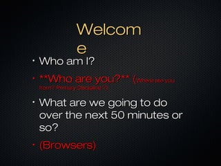 WelcomWelcom
ee
•
Who am I?Who am I?
•
**Who are you?** (**Who are you?** (Where are youWhere are you
from? Primary Discipline ?)from? Primary Discipline ?)
•
What are we going to doWhat are we going to do
over the next 50 minutes orover the next 50 minutes or
so?so?
•
(Browsers)(Browsers)
 
