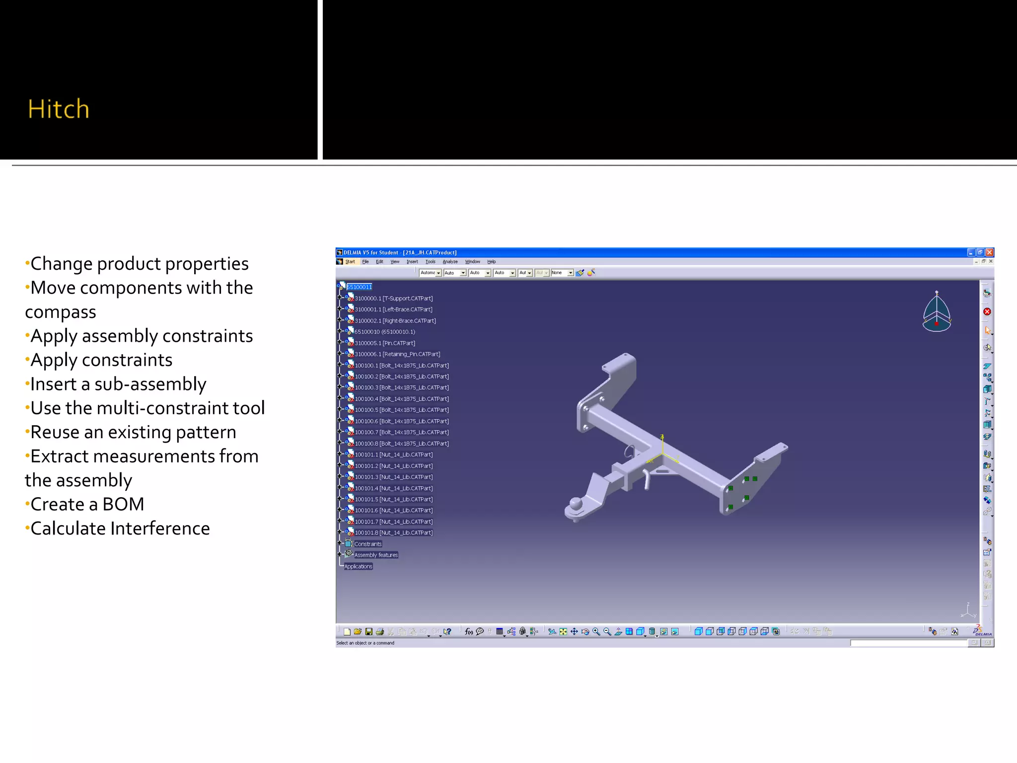 •Change product properties
•Move components with the
compass
•Apply assembly constraints
•Apply constraints
•Insert a sub-assembly
•Use the multi-constraint tool
•Reuse an existing pattern
•Extract measurements from
the assembly
•Create a BOM
•Calculate Interference
 