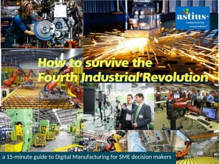 How to survive the
Fourth Industrial Revolution
a 15-minute guide to Digital Manufacturing for SME decision makers
 