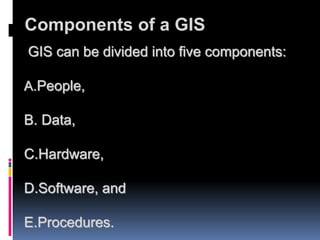Components of a GIS
GIS can be divided into five components:
A.People,
B. Data,
C.Hardware,
D.Software, and
E.Procedures.
 