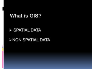 What is GIS?
 SPATIAL DATA
NON SPATIAL DATA
 
