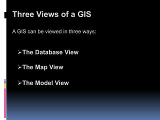 Three Views of a GIS
A GIS can be viewed in three ways:
The Database View
The Map View
The Model View
 
