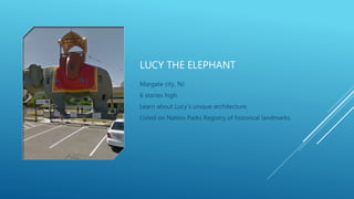 LUCY THE ELEPHANT
Margate city, NJ
6 stories high
Learn about Lucy's unique architecture.
Listed on Nation Parks Registry of historical landmarks.
 