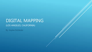 DIGITAL MAPPING
(LOS ANGELES, CALIFORNIA)
By: Kaylee Rohleder
 