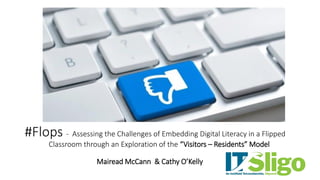 #Flops - Assessing the Challenges of Embedding Digital Literacy in a Flipped
Classroom through an Exploration of the “Visitors – Residents” Model
Mairead McCann & Cathy O’Kelly
 