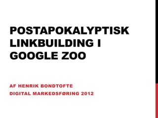 POSTAPOKALYPTISK
LINKBUILDING I
GOOGLE ZOO
AF HENRIK BONDTOFTE
DIGITAL MARKEDSFØRING 2012
 